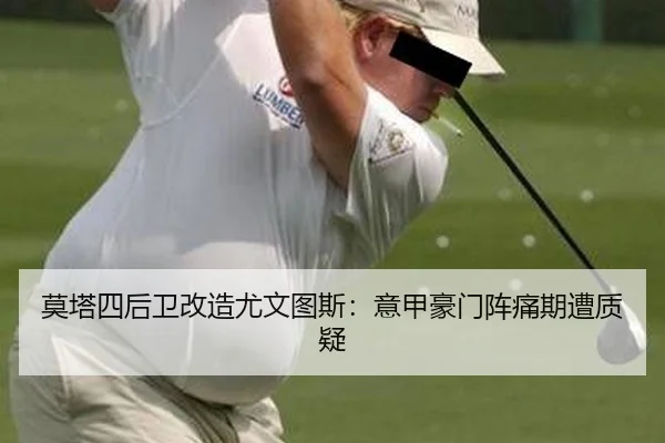 莫塔四后卫改造尤文图斯：意甲豪门阵痛期遭质疑